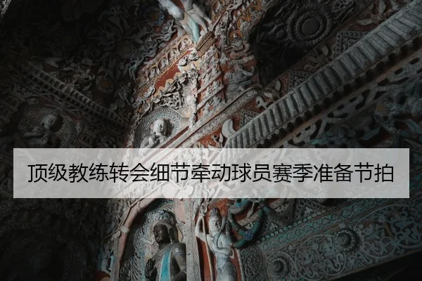 顶级教练转会细节牵动球员赛季准备节拍 | HTH